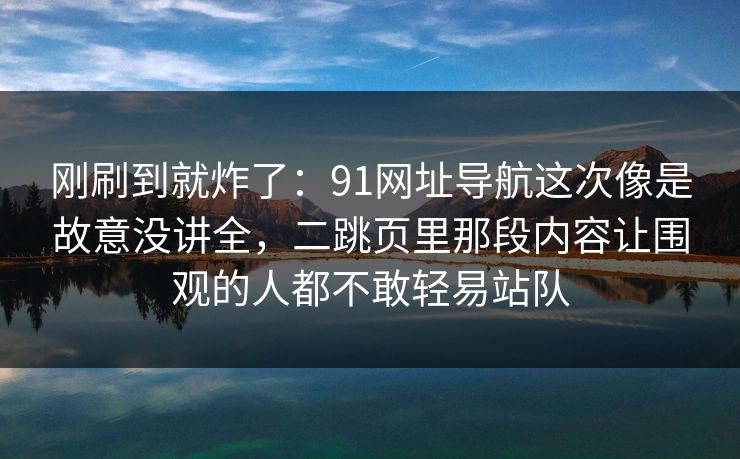 刚刷到就炸了:91网址导航这次像是故意没讲全,二跳页里那段内容让围观的人都不敢轻易站队 刚刷到就炸了:91网址导航这次像是故意没讲全,二跳页里那段内容让围观的人都不敢轻易站队