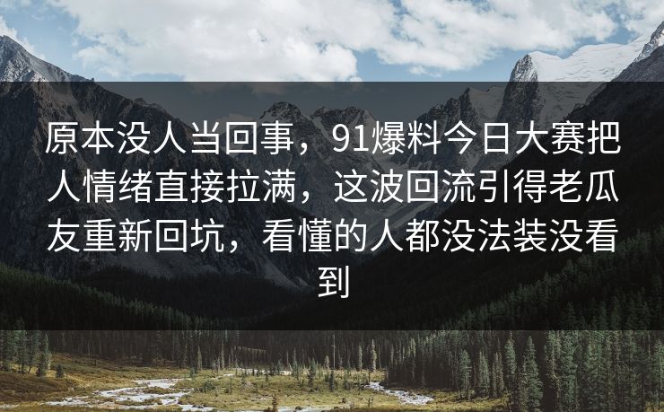 原本没人当回事,91爆料今日大赛把人情绪直接拉满,这波回流引得老瓜友重新回坑,看懂的人都没法装没看到 原本没人当回事,91爆料今日大赛把人情绪直接拉满,这波回流引得老瓜友重新回坑,看懂的人都没法装没看到