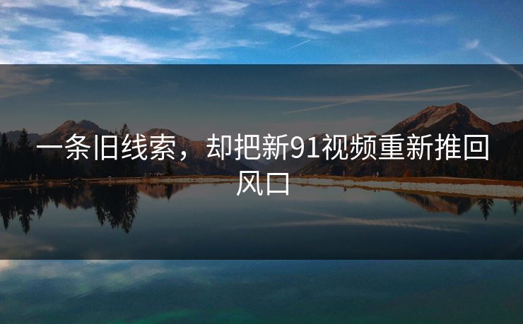 一条旧线索,却把新91视频重新推回风口 一条旧线索,却把新91视频重新推回风口