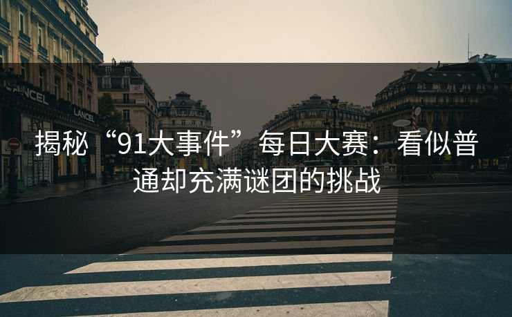 揭秘“91大事件”每日大赛:看似普通却充满谜团的挑战 揭秘“91大事件”每日大赛:看似普通却充满谜团的挑战