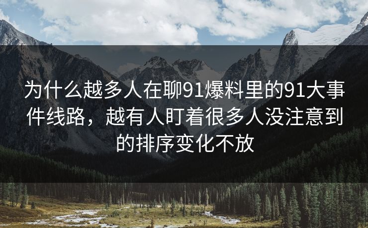 为什么越多人在聊91爆料里的91大事件线路,越有人盯着很多人没注意到的排序变化不放 为什么越多人在聊91爆料里的91大事件线路,越有人盯着很多人没注意到的排序变化不放