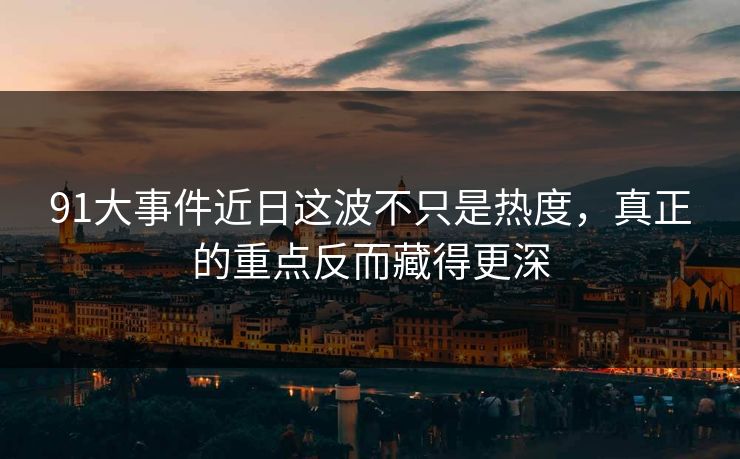 91大事件近日这波不只是热度,真正的重点反而藏得更深 91大事件近日这波不只是热度,真正的重点反而藏得更深