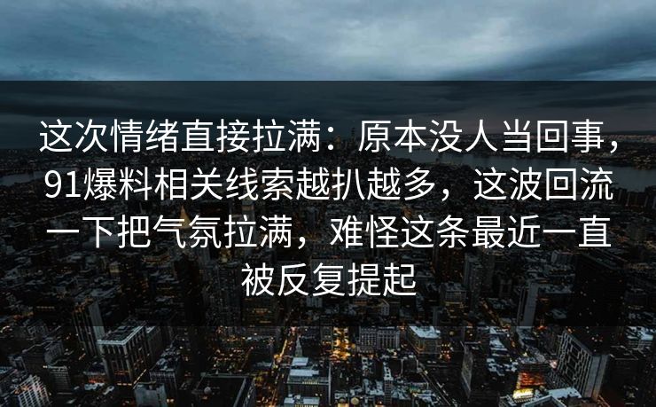 这次情绪直接拉满：原本没人当回事，91爆料相关线索越扒越多，这波回流一下把气氛拉满，难怪这条最近一直被反复提起