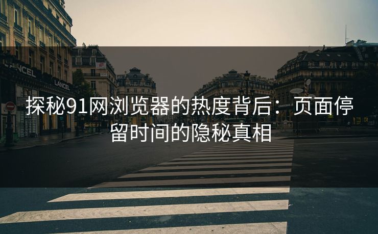 探秘91网浏览器的热度背后:页面停留时间的隐秘真相 探秘91网浏览器的热度背后:页面停留时间的隐秘真相