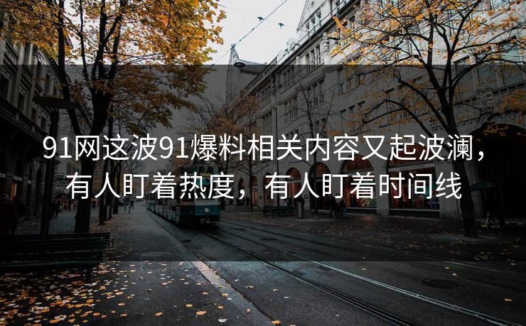 91网这波91爆料相关内容又起波澜，有人盯着热度，有人盯着时间线