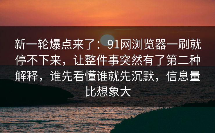 新一轮爆点来了：91网浏览器一刷就停不下来，让整件事突然有了第二种解释，谁先看懂谁就先沉默，信息量比想象大