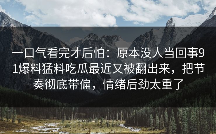 一口气看完才后怕:原本没人当回事91爆料猛料吃瓜最近又被翻出来,把节奏彻底带偏,情绪后劲太重了 一口气看完才后怕:原本没人当回事91爆料猛料吃瓜最近又被翻出来,把节奏彻底带偏,情绪后劲太重了