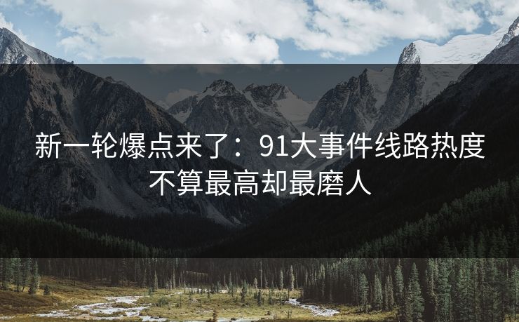 新一轮爆点来了:91大事件线路热度不算最高却最磨人 新一轮爆点来了:91大事件线路热度不算最高却最磨人