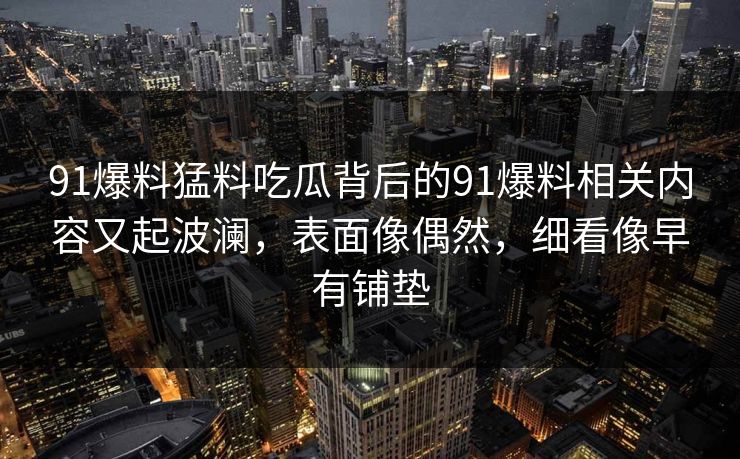 91爆料猛料吃瓜背后的91爆料相关内容又起波澜，表面像偶然，细看像早有铺垫