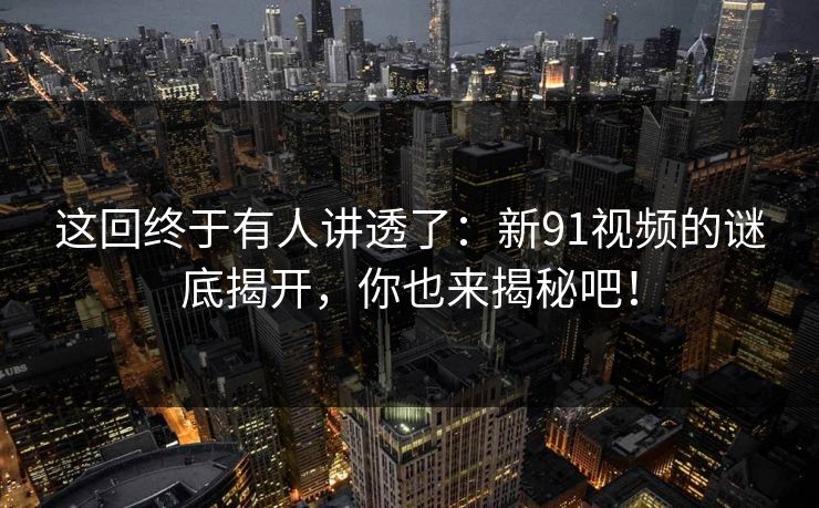 这回终于有人讲透了：新91视频的谜底揭开，你也来揭秘吧！