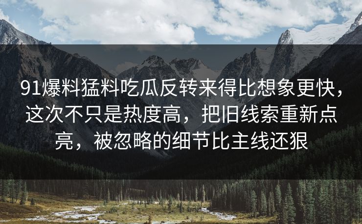 91爆料猛料吃瓜反转来得比想象更快，这次不只是热度高，把旧线索重新点亮，被忽略的细节比主线还狠