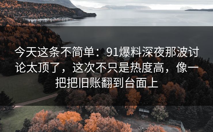 今天这条不简单：91爆料深夜那波讨论太顶了，这次不只是热度高，像一把把旧账翻到台面上
