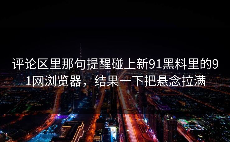 评论区里那句提醒碰上新91黑料里的91网浏览器,结果一下把悬念拉满 评论区里那句提醒碰上新91黑料里的91网浏览器,结果一下把悬念拉满
