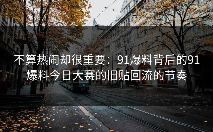 不算热闹却很重要：91爆料背后的91爆料今日大赛的旧贴回流的节奏