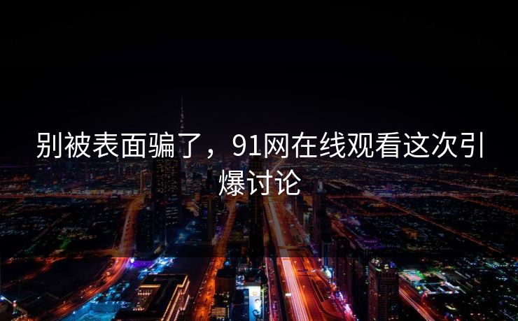 别被表面骗了,91网在线观看这次引爆讨论 别被表面骗了,91网在线观看这次引爆讨论