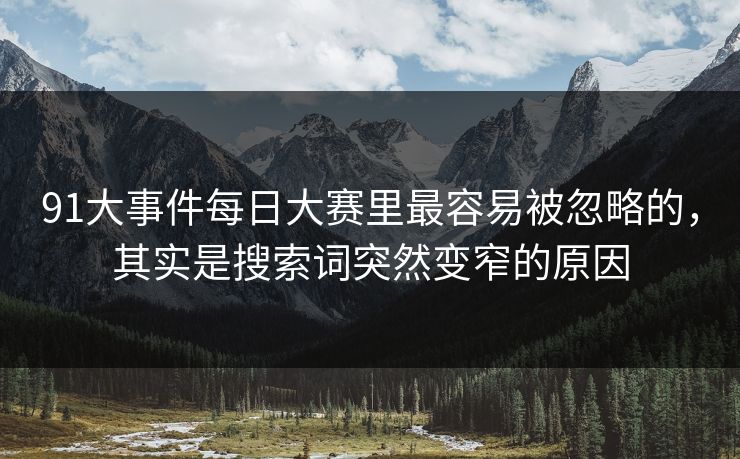 91大事件每日大赛里最容易被忽略的，其实是搜索词突然变窄的原因