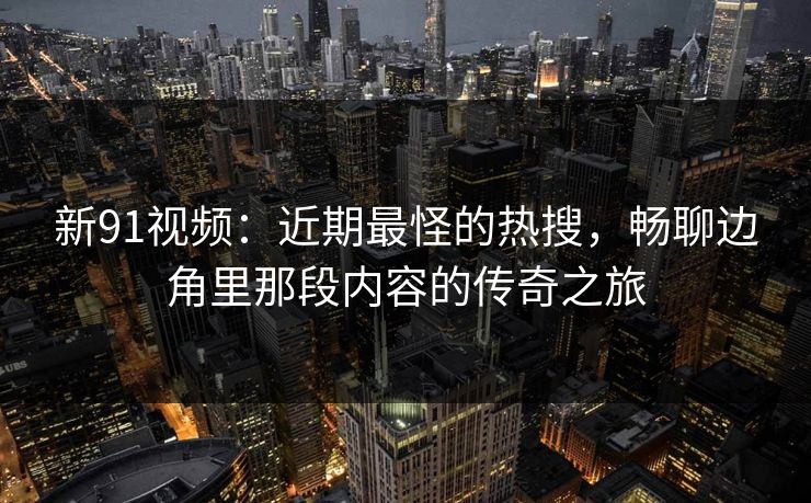 新91视频：近期最怪的热搜，畅聊边角里那段内容的传奇之旅