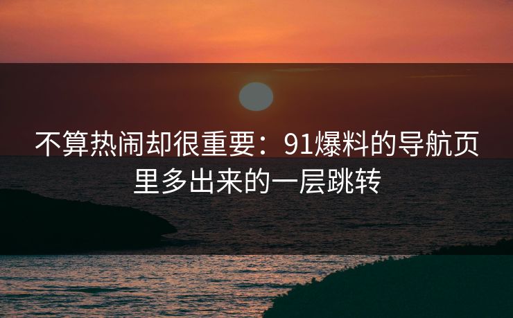不算热闹却很重要:91爆料的导航页里多出来的一层跳转 不算热闹却很重要:91爆料的导航页里多出来的一层跳转