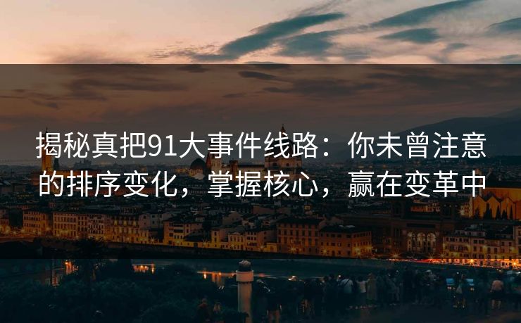 揭秘真把91大事件线路:你未曾注意的排序变化,掌握核心,赢在变革中 揭秘真把91大事件线路:你未曾注意的排序变化,掌握核心,赢在变革中