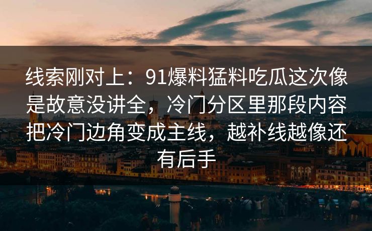 线索刚对上：91爆料猛料吃瓜这次像是故意没讲全，冷门分区里那段内容把冷门边角变成主线，越补线越像还有后手