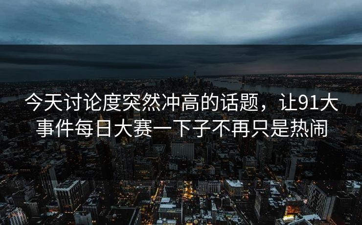 今天讨论度突然冲高的话题,让91大事件每日大赛一下子不再只是热闹 今天讨论度突然冲高的话题,让91大事件每日大赛一下子不再只是热闹