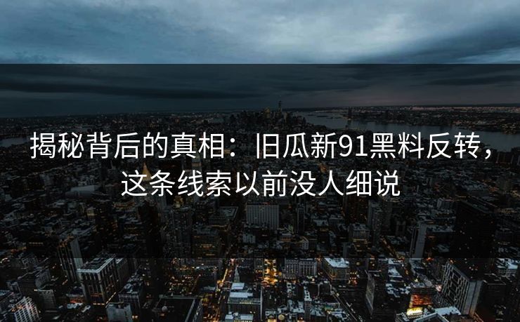 揭秘背后的真相:旧瓜新91黑料反转,这条线索以前没人细说 揭秘背后的真相:旧瓜新91黑料反转,这条线索以前没人细说