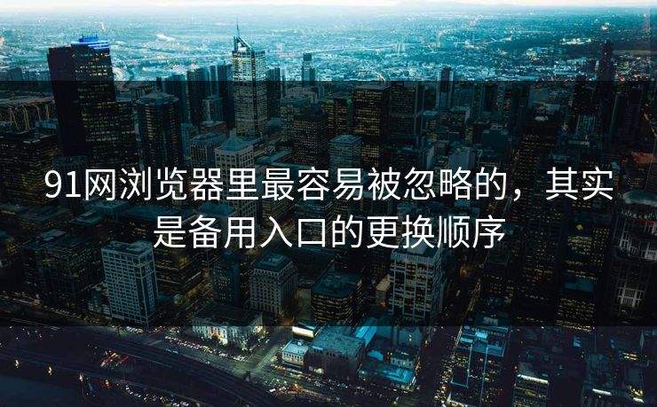 91网浏览器里最容易被忽略的,其实是备用入口的更换顺序 91网浏览器里最容易被忽略的,其实是备用入口的更换顺序