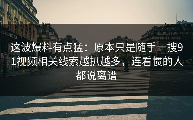 这波爆料有点猛:原本只是随手一搜91视频相关线索越扒越多,连看惯的人都说离谱 这波爆料有点猛:原本只是随手一搜91视频相关线索越扒越多,连看惯的人都说离谱