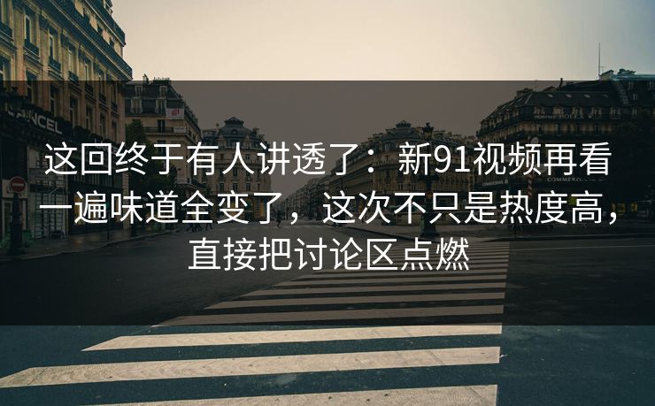 这回终于有人讲透了:新91视频再看一遍味道全变了,这次不只是热度高,直接把讨论区点燃 这回终于有人讲透了:新91视频再看一遍味道全变了,这次不只是热度高,直接把讨论区点燃