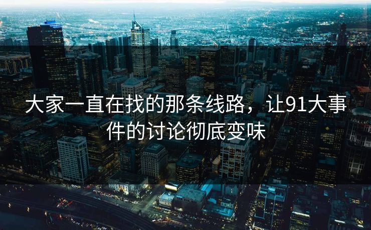 大家一直在找的那条线路，让91大事件的讨论彻底变味