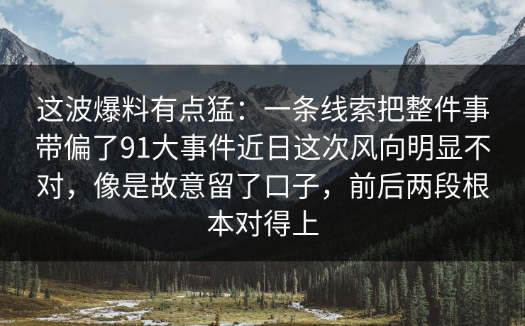这波爆料有点猛：一条线索把整件事带偏了91大事件近日这次风向明显不对，像是故意留了口子，前后两段根本对得上