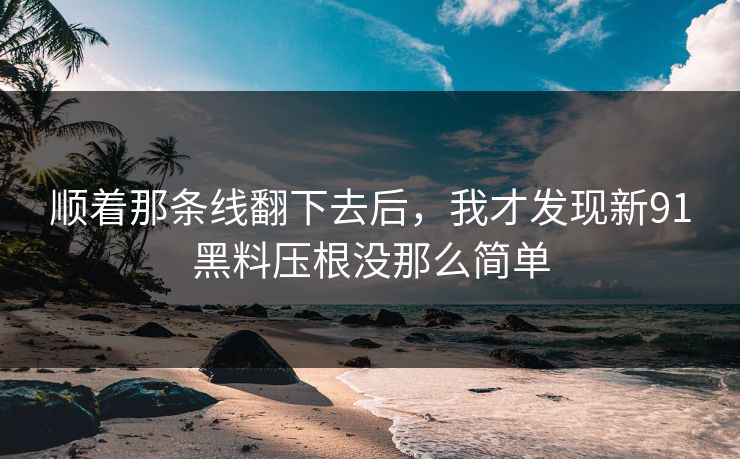 顺着那条线翻下去后，我才发现新91黑料压根没那么简单