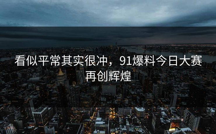 看似平常其实很冲,91爆料今日大赛再创辉煌 看似平常其实很冲,91爆料今日大赛再创辉煌