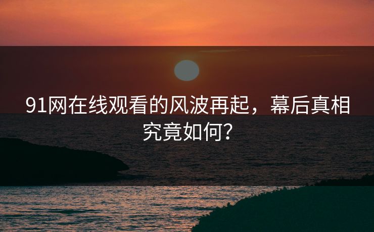 91网在线观看的风波再起,幕后真相究竟如何? 91网在线观看的风波再起,幕后真相究竟如何?