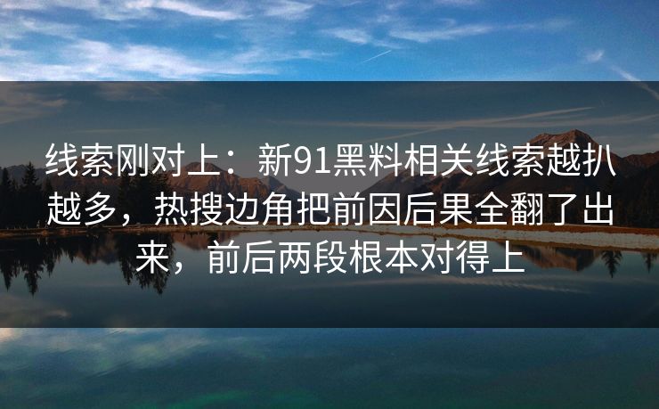 线索刚对上:新91黑料相关线索越扒越多,热搜边角把前因后果全翻了出来,前后两段根本对得上 线索刚对上:新91黑料相关线索越扒越多,热搜边角把前因后果全翻了出来,前后两段根本对得上