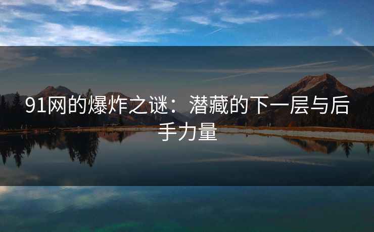 91网的爆炸之谜:潜藏的下一层与后手力量 91网的爆炸之谜:潜藏的下一层与后手力量