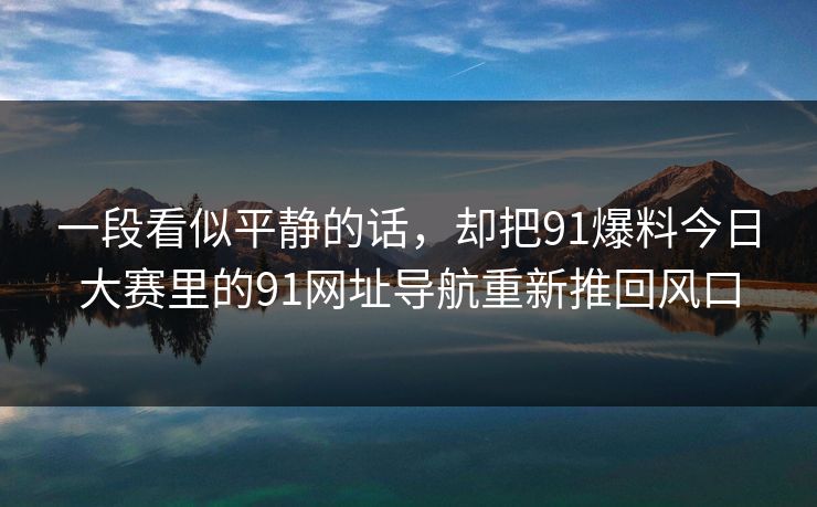 一段看似平静的话，却把91爆料今日大赛里的91网址导航重新推回风口