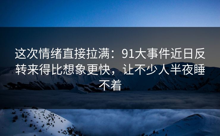 这次情绪直接拉满：91大事件近日反转来得比想象更快，让不少人半夜睡不着