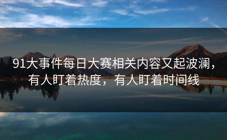 91大事件每日大赛相关内容又起波澜，有人盯着热度，有人盯着时间线
