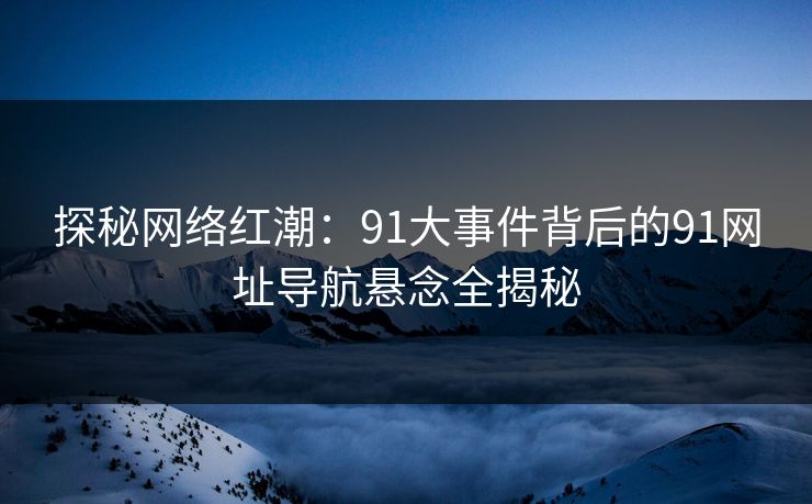 探秘网络红潮：91大事件背后的91网址导航悬念全揭秘