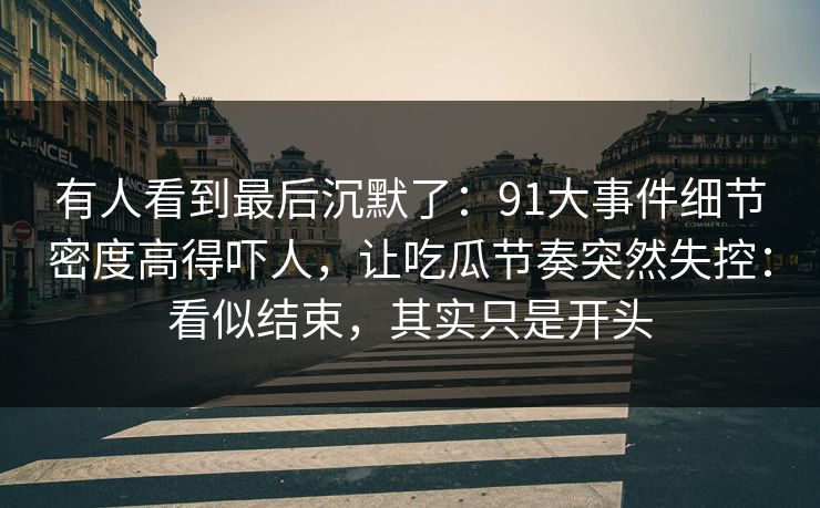 有人看到最后沉默了：91大事件细节密度高得吓人，让吃瓜节奏突然失控：看似结束，其实只是开头