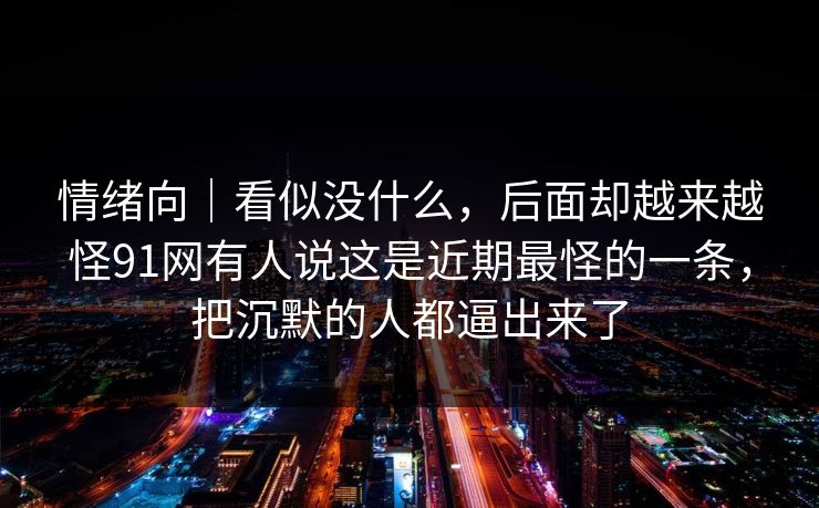 情绪向｜看似没什么，后面却越来越怪91网有人说这是近期最怪的一条，把沉默的人都逼出来了