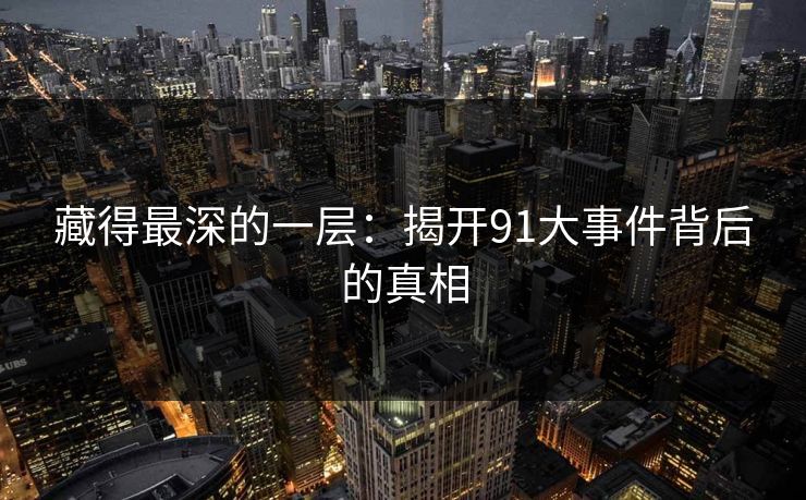藏得最深的一层：揭开91大事件背后的真相