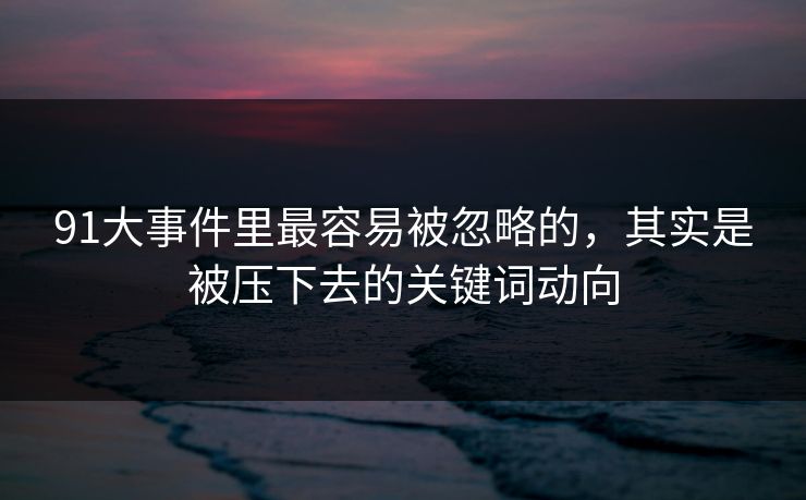 91大事件里最容易被忽略的，其实是被压下去的关键词动向