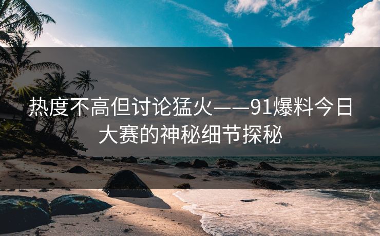 热度不高但讨论猛火——91爆料今日大赛的神秘细节探秘