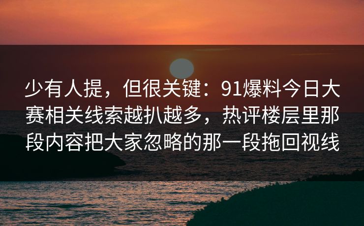 少有人提，但很关键：91爆料今日大赛相关线索越扒越多，热评楼层里那段内容把大家忽略的那一段拖回视线