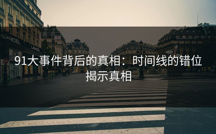 91大事件背后的真相：时间线的错位揭示真相
