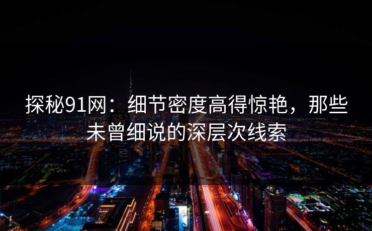 探秘91网：细节密度高得惊艳，那些未曾细说的深层次线索