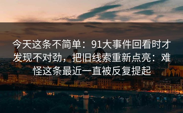 今天这条不简单：91大事件回看时才发现不对劲，把旧线索重新点亮：难怪这条最近一直被反复提起